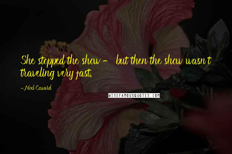 Noel Coward Quotes: She stopped the show - but then the show wasn't traveling very fast.