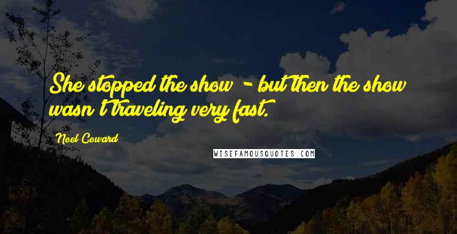 Noel Coward Quotes: She stopped the show - but then the show wasn't traveling very fast.