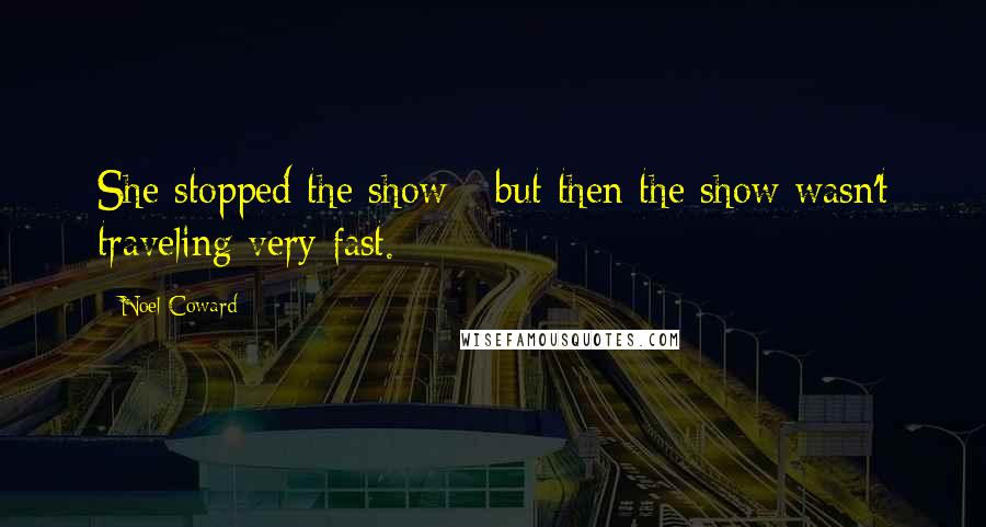 Noel Coward Quotes: She stopped the show - but then the show wasn't traveling very fast.