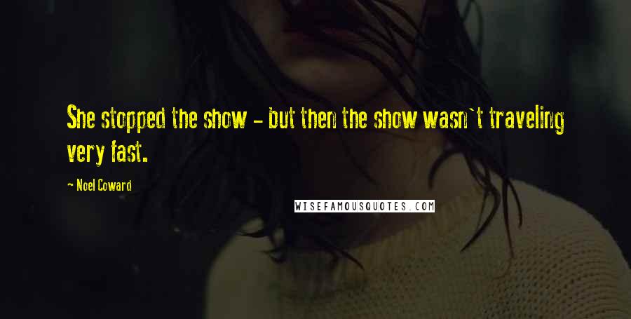 Noel Coward Quotes: She stopped the show - but then the show wasn't traveling very fast.