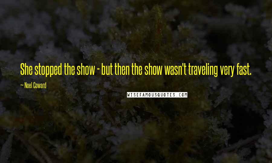 Noel Coward Quotes: She stopped the show - but then the show wasn't traveling very fast.