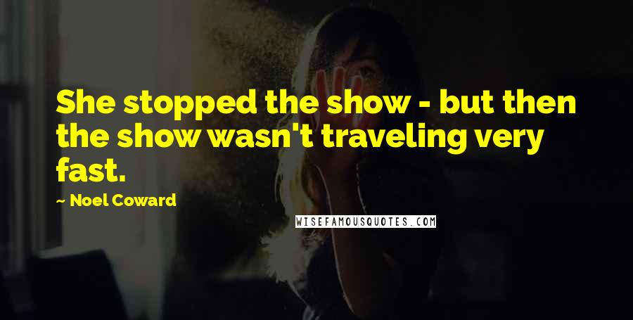 Noel Coward Quotes: She stopped the show - but then the show wasn't traveling very fast.