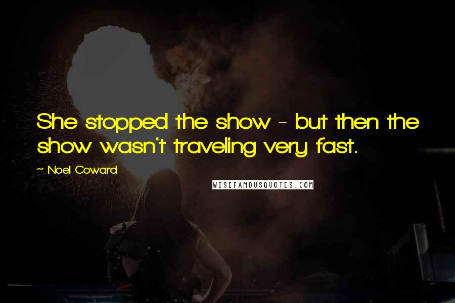 Noel Coward Quotes: She stopped the show - but then the show wasn't traveling very fast.