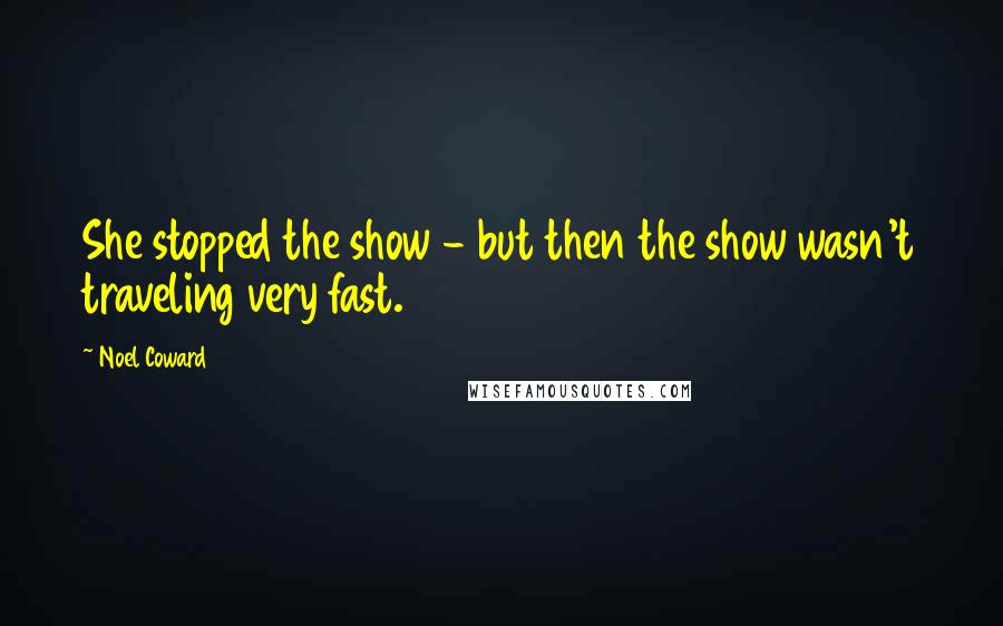 Noel Coward Quotes: She stopped the show - but then the show wasn't traveling very fast.