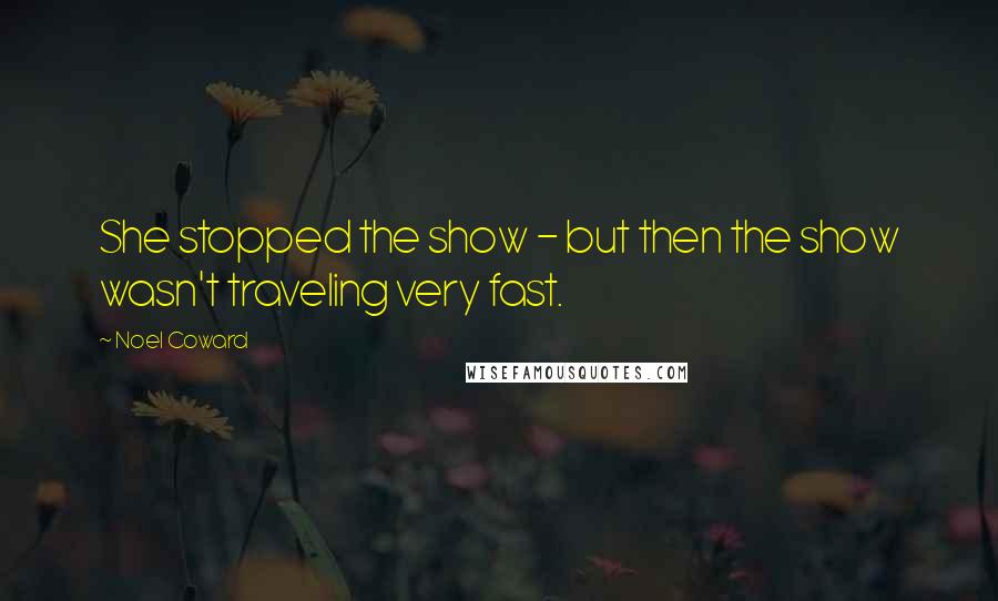 Noel Coward Quotes: She stopped the show - but then the show wasn't traveling very fast.