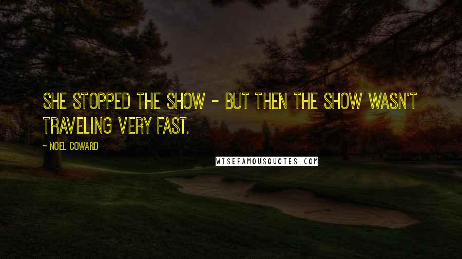 Noel Coward Quotes: She stopped the show - but then the show wasn't traveling very fast.
