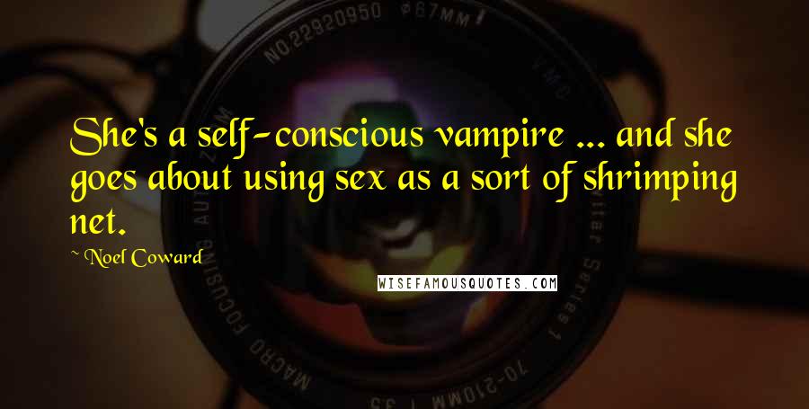 Noel Coward Quotes: She's a self-conscious vampire ... and she goes about using sex as a sort of shrimping net.