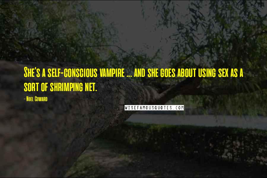 Noel Coward Quotes: She's a self-conscious vampire ... and she goes about using sex as a sort of shrimping net.