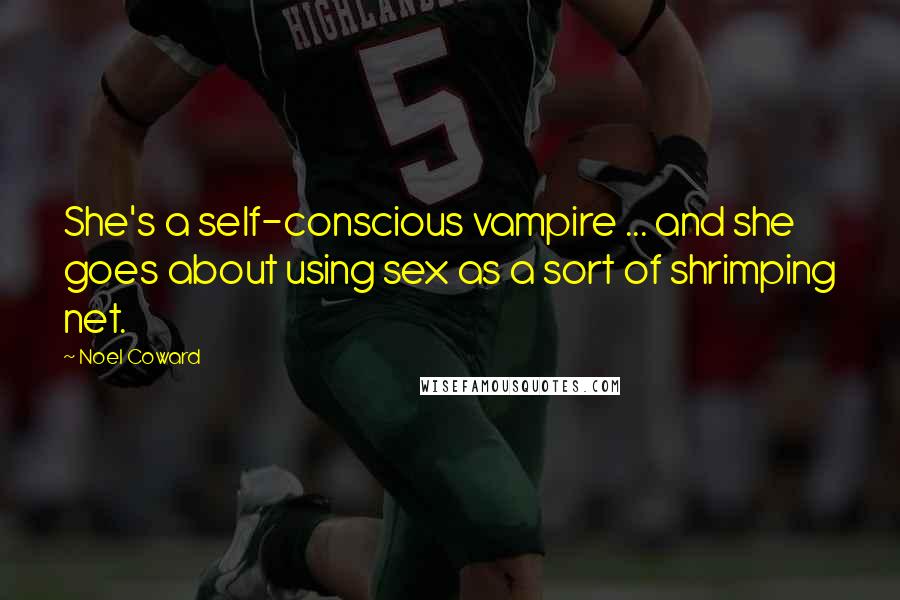 Noel Coward Quotes: She's a self-conscious vampire ... and she goes about using sex as a sort of shrimping net.