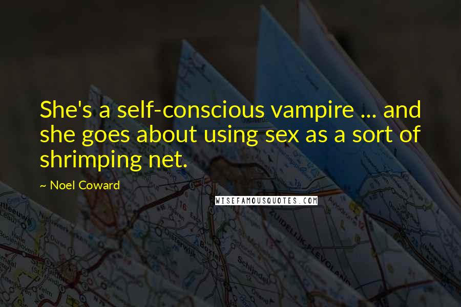 Noel Coward Quotes: She's a self-conscious vampire ... and she goes about using sex as a sort of shrimping net.