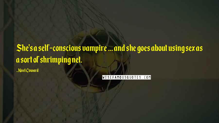 Noel Coward Quotes: She's a self-conscious vampire ... and she goes about using sex as a sort of shrimping net.