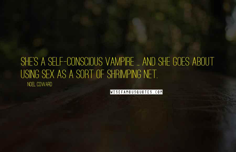 Noel Coward Quotes: She's a self-conscious vampire ... and she goes about using sex as a sort of shrimping net.