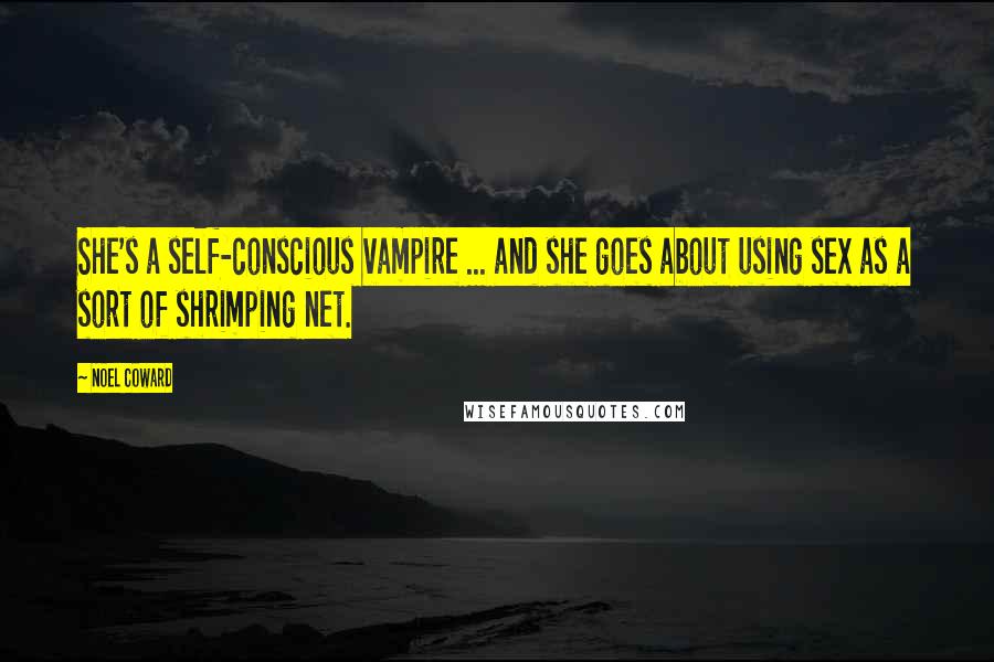Noel Coward Quotes: She's a self-conscious vampire ... and she goes about using sex as a sort of shrimping net.