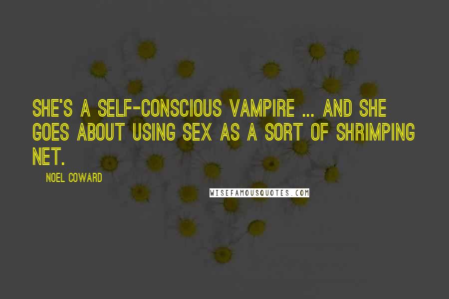 Noel Coward Quotes: She's a self-conscious vampire ... and she goes about using sex as a sort of shrimping net.