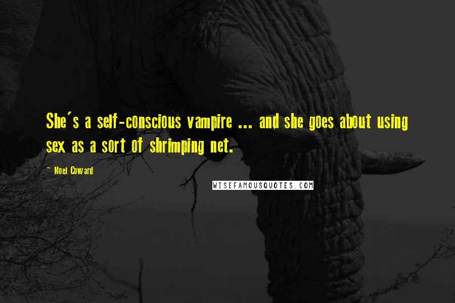 Noel Coward Quotes: She's a self-conscious vampire ... and she goes about using sex as a sort of shrimping net.