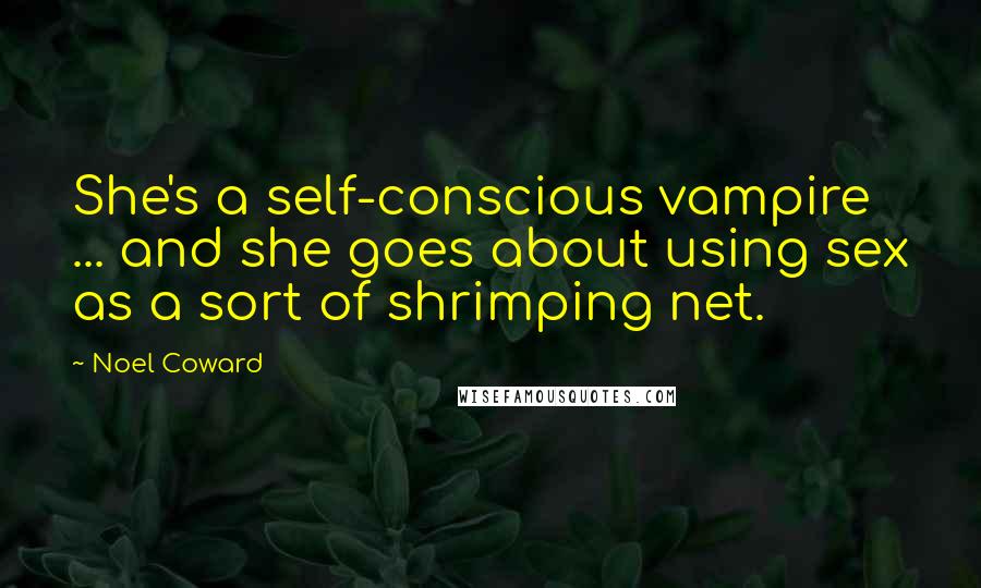 Noel Coward Quotes: She's a self-conscious vampire ... and she goes about using sex as a sort of shrimping net.
