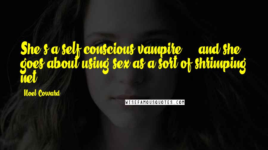Noel Coward Quotes: She's a self-conscious vampire ... and she goes about using sex as a sort of shrimping net.