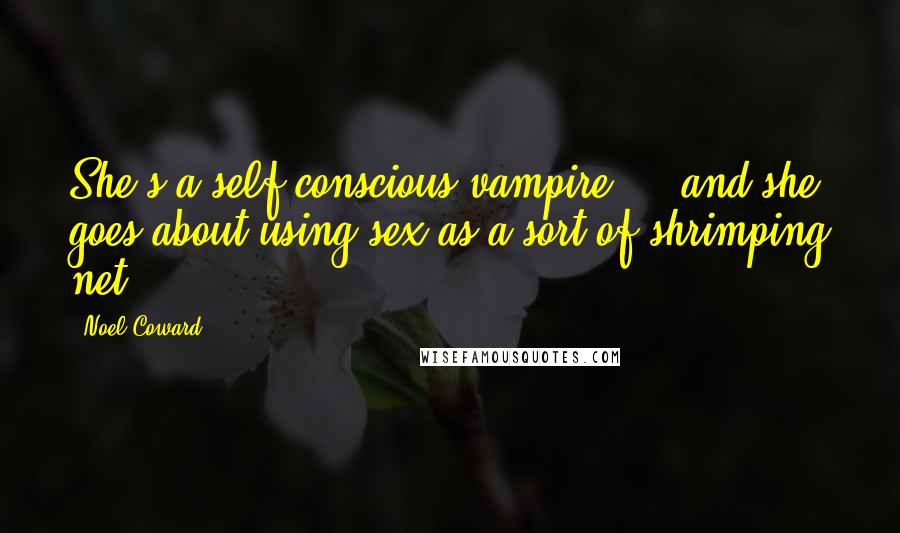 Noel Coward Quotes: She's a self-conscious vampire ... and she goes about using sex as a sort of shrimping net.