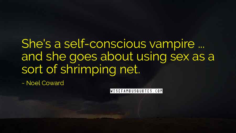 Noel Coward Quotes: She's a self-conscious vampire ... and she goes about using sex as a sort of shrimping net.