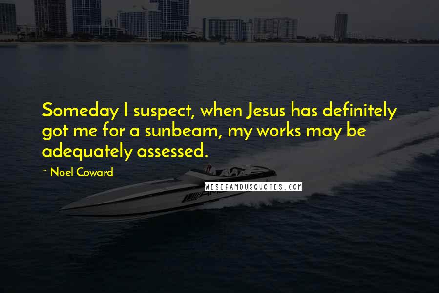 Noel Coward Quotes: Someday I suspect, when Jesus has definitely got me for a sunbeam, my works may be adequately assessed.