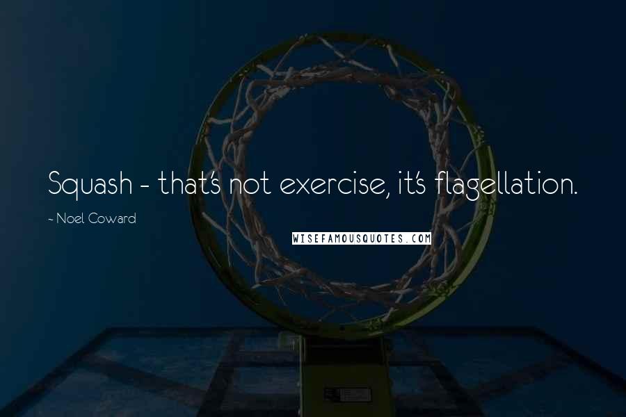 Noel Coward Quotes: Squash - that's not exercise, it's flagellation.
