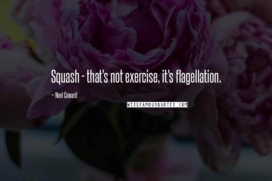 Noel Coward Quotes: Squash - that's not exercise, it's flagellation.