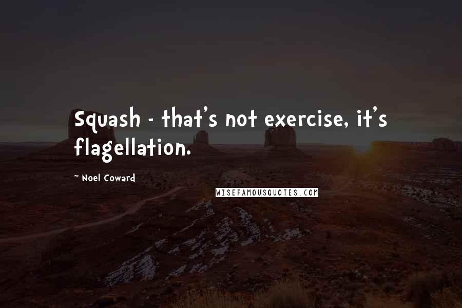 Noel Coward Quotes: Squash - that's not exercise, it's flagellation.