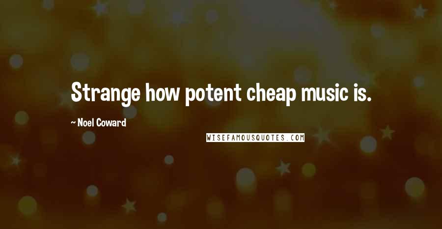 Noel Coward Quotes: Strange how potent cheap music is.