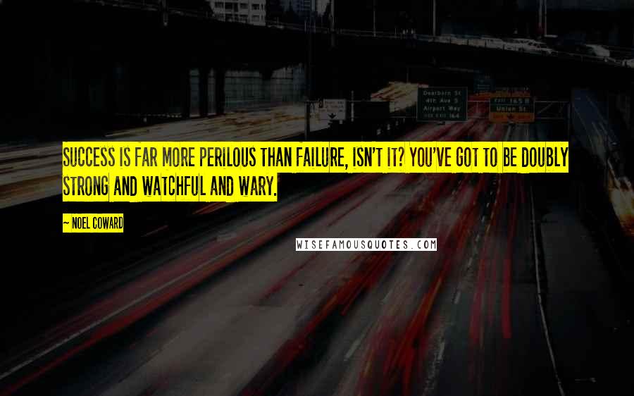 Noel Coward Quotes: Success is far more perilous than failure, isn't it? You've got to be doubly strong and watchful and wary.