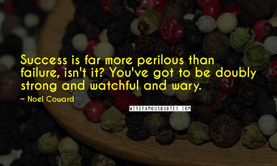 Noel Coward Quotes: Success is far more perilous than failure, isn't it? You've got to be doubly strong and watchful and wary.