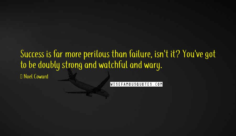 Noel Coward Quotes: Success is far more perilous than failure, isn't it? You've got to be doubly strong and watchful and wary.