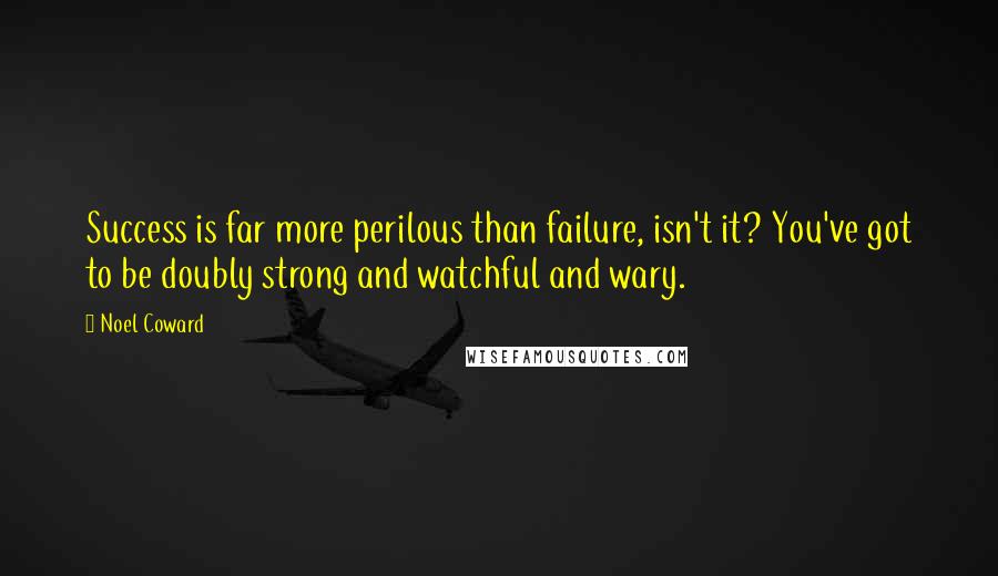 Noel Coward Quotes: Success is far more perilous than failure, isn't it? You've got to be doubly strong and watchful and wary.