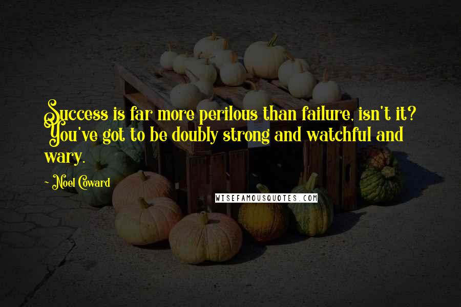 Noel Coward Quotes: Success is far more perilous than failure, isn't it? You've got to be doubly strong and watchful and wary.