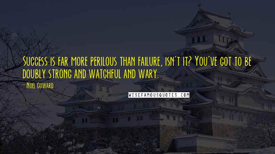 Noel Coward Quotes: Success is far more perilous than failure, isn't it? You've got to be doubly strong and watchful and wary.