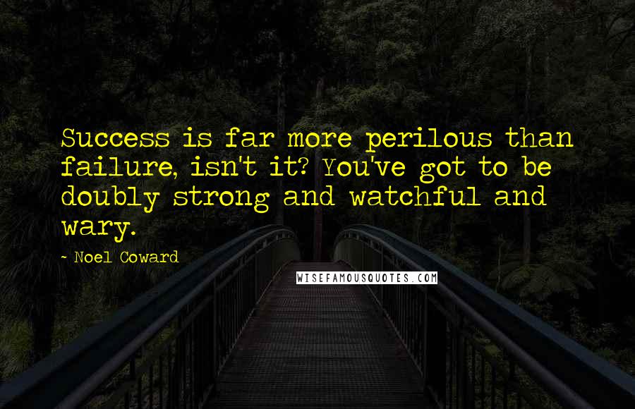 Noel Coward Quotes: Success is far more perilous than failure, isn't it? You've got to be doubly strong and watchful and wary.