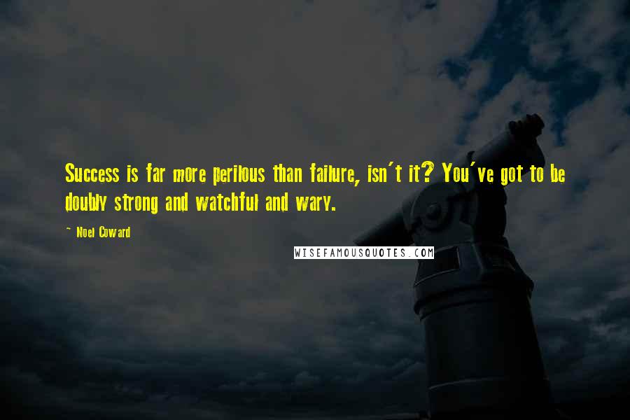 Noel Coward Quotes: Success is far more perilous than failure, isn't it? You've got to be doubly strong and watchful and wary.