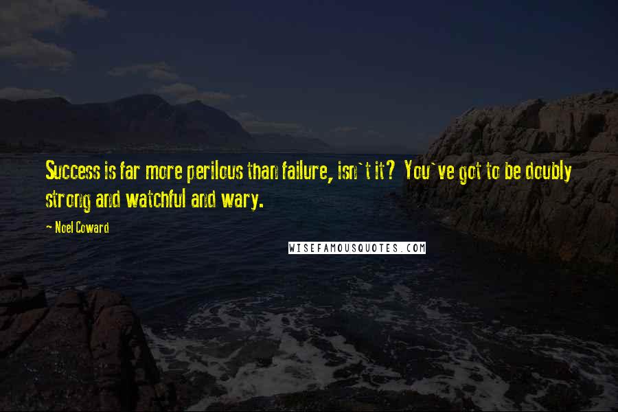 Noel Coward Quotes: Success is far more perilous than failure, isn't it? You've got to be doubly strong and watchful and wary.