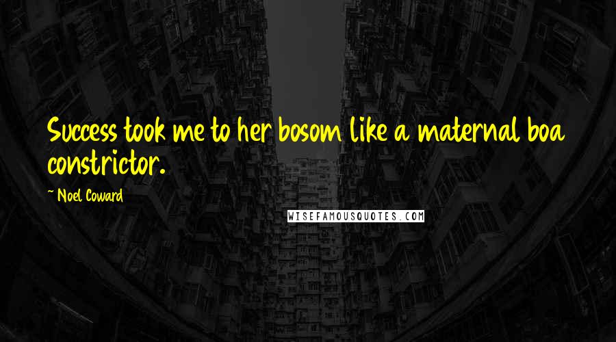 Noel Coward Quotes: Success took me to her bosom like a maternal boa constrictor.