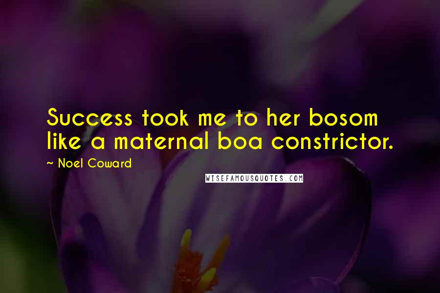 Noel Coward Quotes: Success took me to her bosom like a maternal boa constrictor.