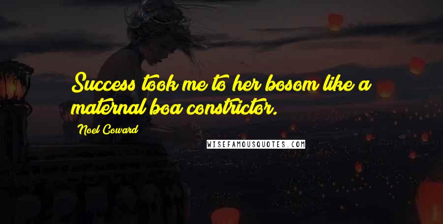 Noel Coward Quotes: Success took me to her bosom like a maternal boa constrictor.
