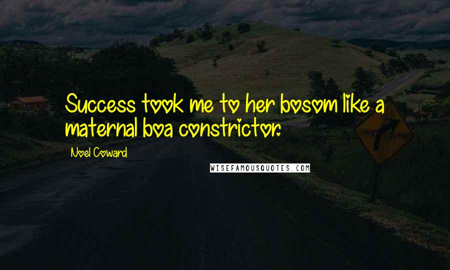 Noel Coward Quotes: Success took me to her bosom like a maternal boa constrictor.