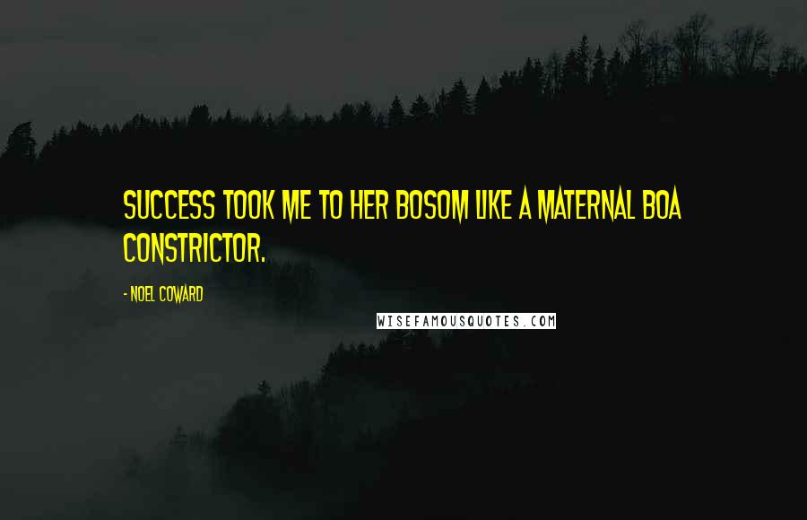 Noel Coward Quotes: Success took me to her bosom like a maternal boa constrictor.