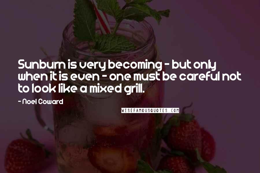 Noel Coward Quotes: Sunburn is very becoming - but only when it is even - one must be careful not to look like a mixed grill.