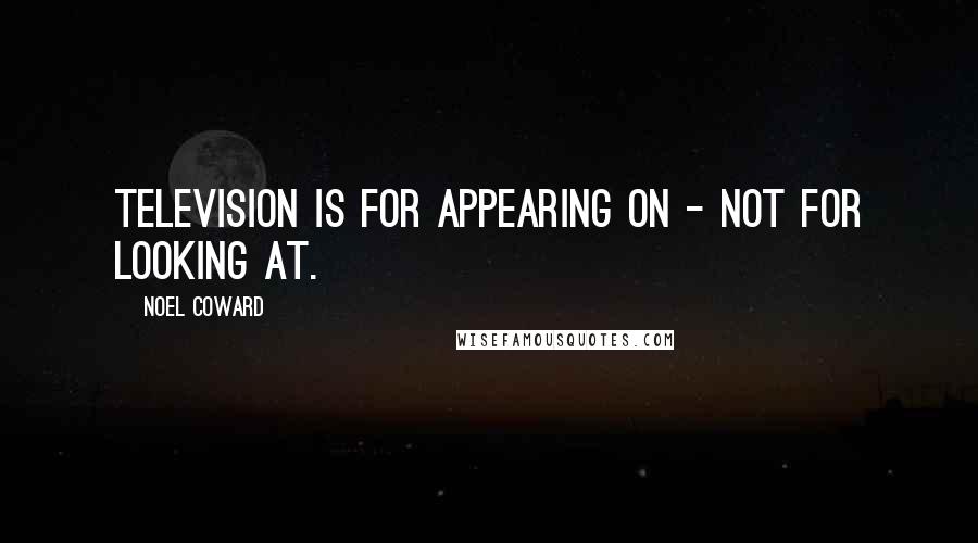 Noel Coward Quotes: Television is for appearing on - not for looking at.