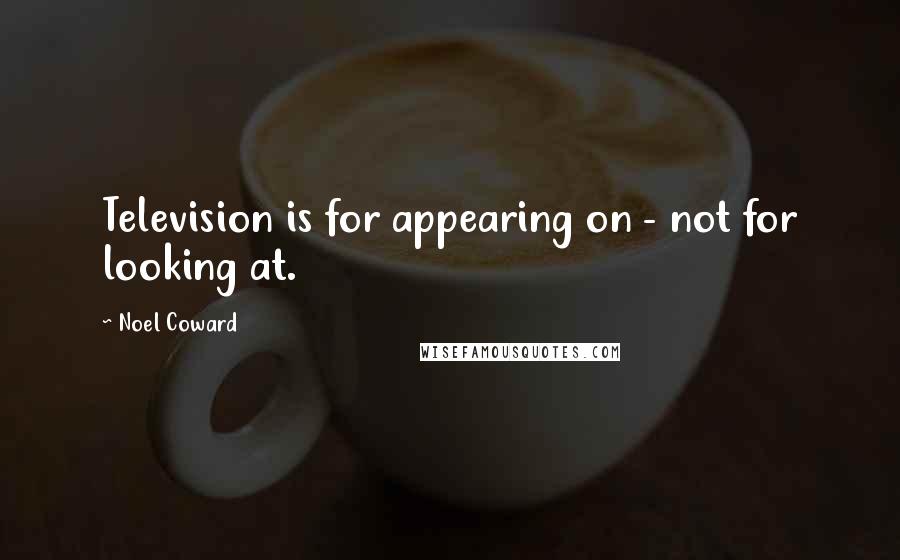 Noel Coward Quotes: Television is for appearing on - not for looking at.