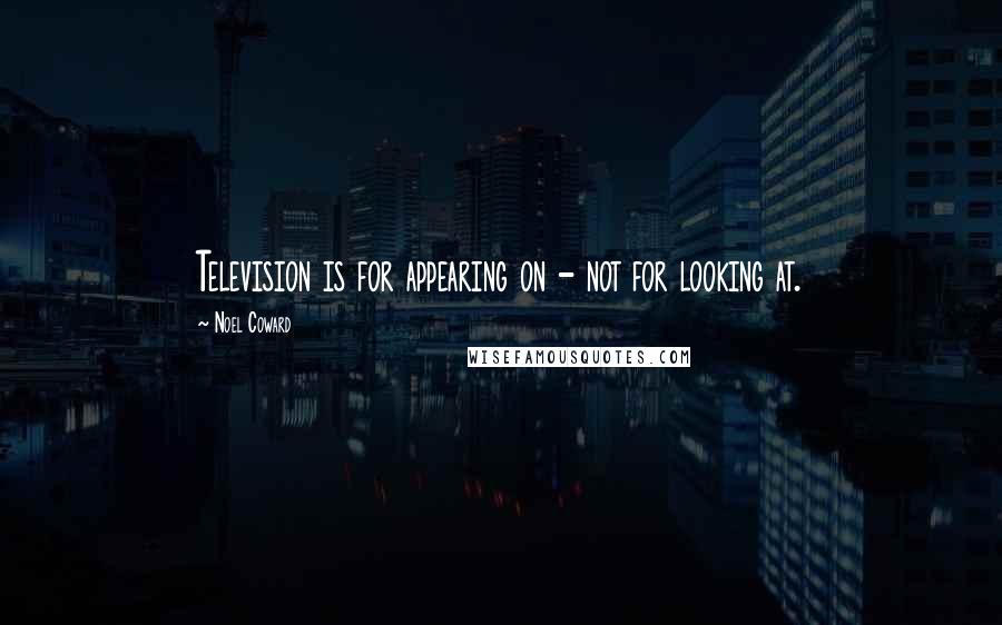 Noel Coward Quotes: Television is for appearing on - not for looking at.