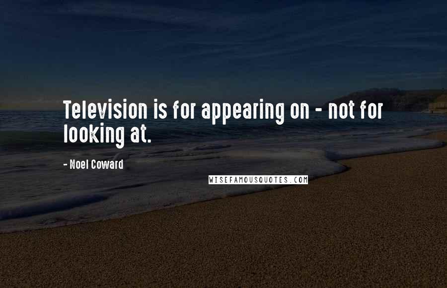 Noel Coward Quotes: Television is for appearing on - not for looking at.