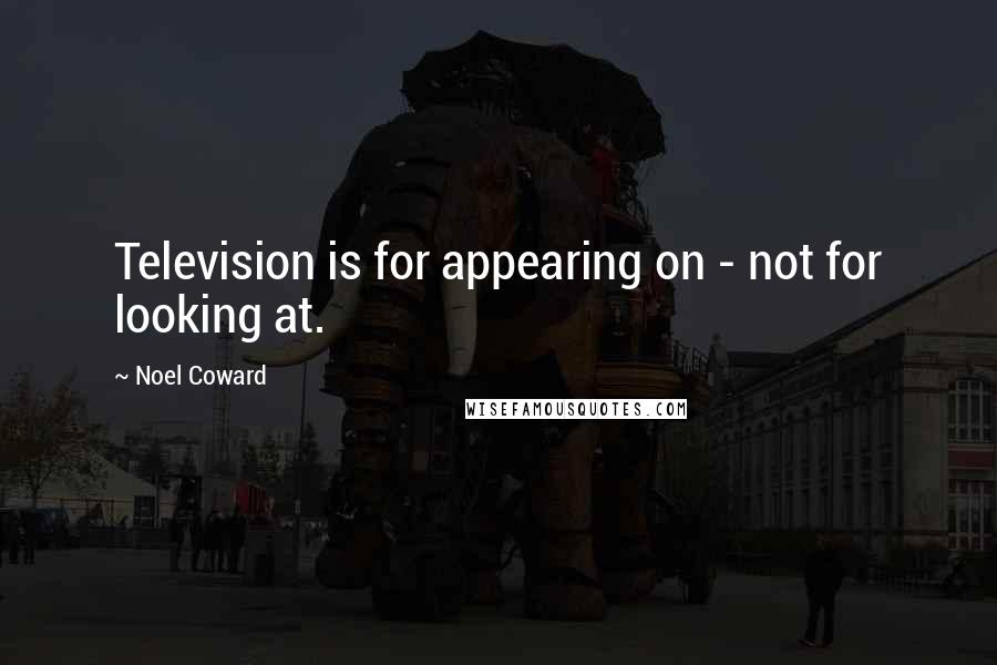 Noel Coward Quotes: Television is for appearing on - not for looking at.