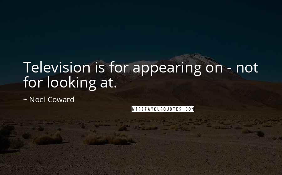 Noel Coward Quotes: Television is for appearing on - not for looking at.