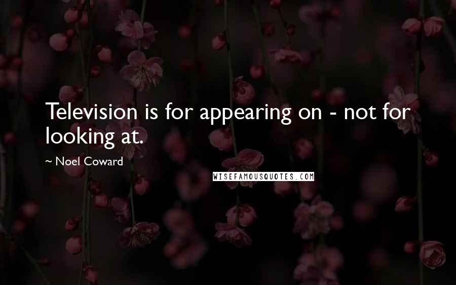 Noel Coward Quotes: Television is for appearing on - not for looking at.